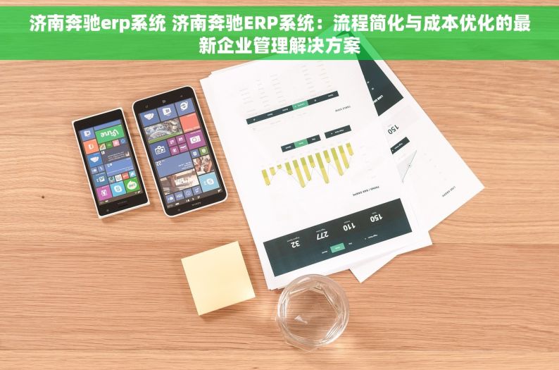 济南奔驰erp系统 济南奔驰ERP系统：流程简化与成本优化的最新企业管理解决方案