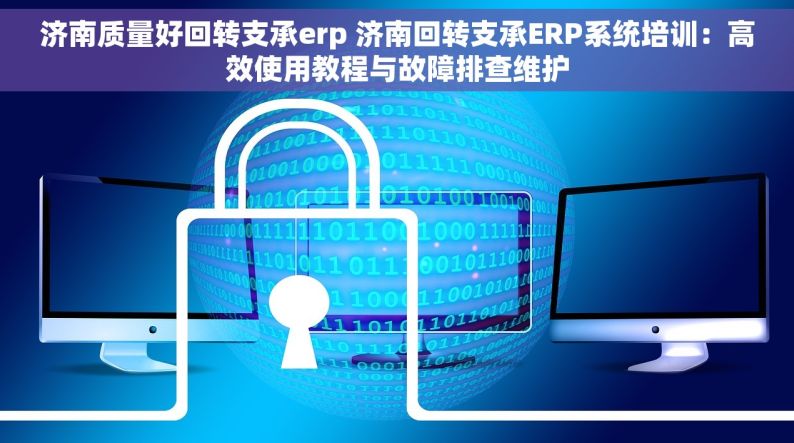 济南质量好回转支承erp 济南回转支承ERP系统培训：高效使用教程与故障排查维护