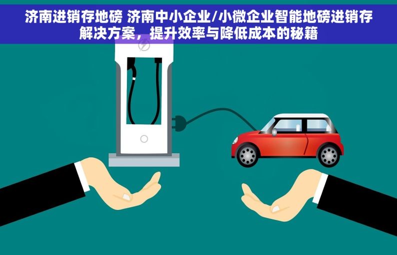 济南进销存地磅 济南中小企业/小微企业智能地磅进销存解决方案，提升效率与降低成本的秘籍