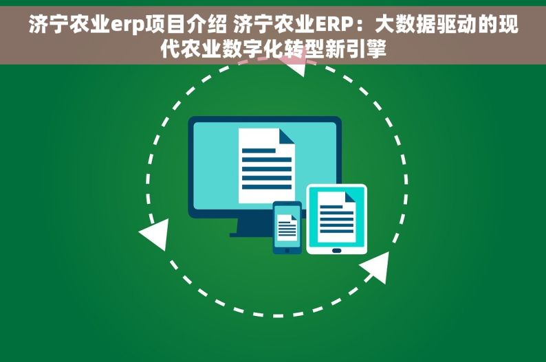 济宁农业erp项目介绍 济宁农业ERP：大数据驱动的现代农业数字化转型新引擎