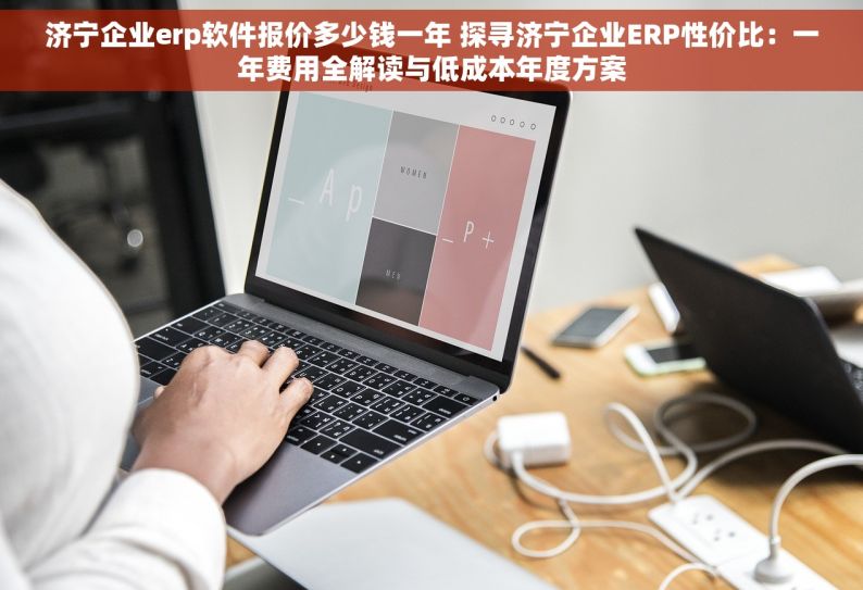 济宁企业erp软件报价多少钱一年 探寻济宁企业ERP性价比：一年费用全解读与低成本年度方案