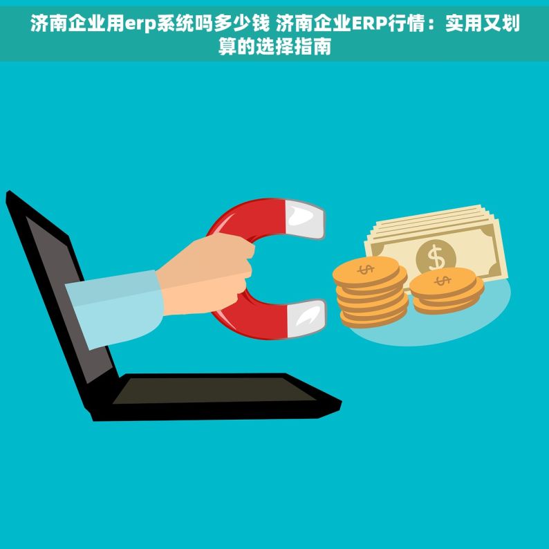 济南企业用erp系统吗多少钱 济南企业ERP行情：实用又划算的选择指南