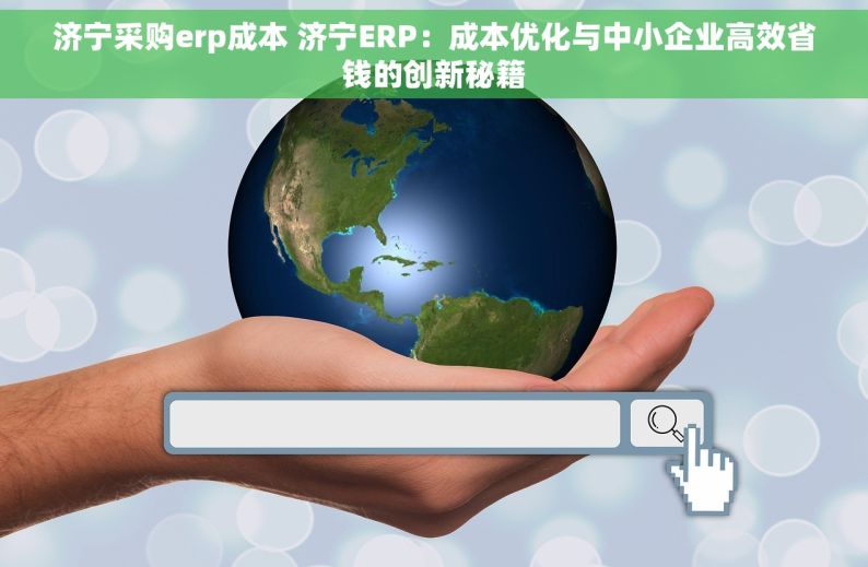 济宁采购erp成本 济宁ERP：成本优化与中小企业高效省钱的创新秘籍