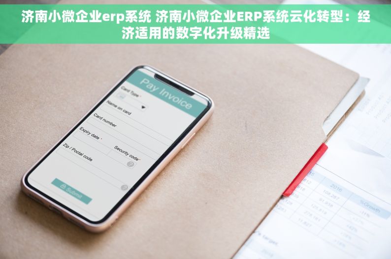 济南小微企业erp系统 济南小微企业ERP系统云化转型：经济适用的数字化升级精选