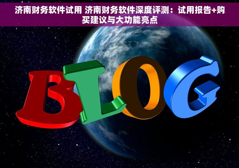 济南财务软件试用 济南财务软件深度评测：试用报告+购买建议与大功能亮点