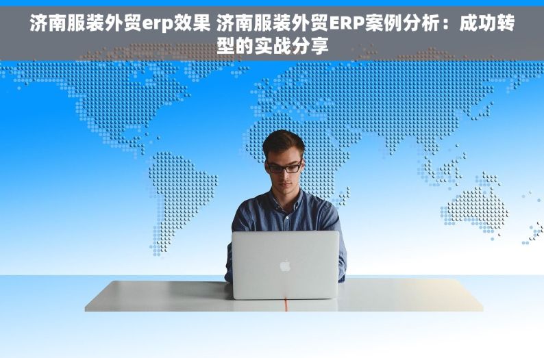 济南服装外贸erp效果 济南服装外贸ERP案例分析：成功转型的实战分享