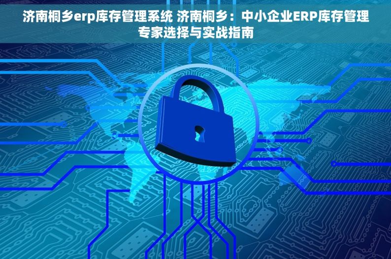 济南桐乡erp库存管理系统 济南桐乡：中小企业ERP库存管理专家选择与实战指南