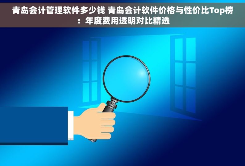 青岛会计管理软件多少钱 青岛会计软件价格与性价比Top榜：年度费用透明对比精选