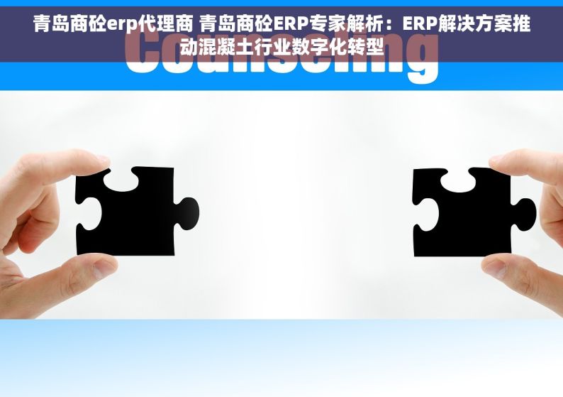 青岛商砼erp代理商 青岛商砼ERP专家解析：ERP解决方案推动混凝土行业数字化转型