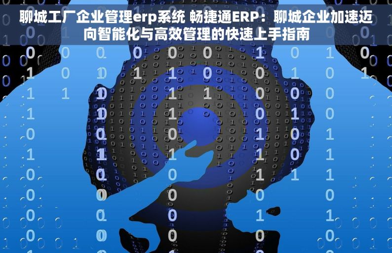 聊城工厂企业管理erp系统 畅捷通ERP：聊城企业加速迈向智能化与高效管理的快速上手指南