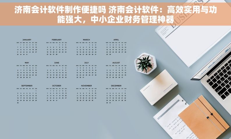 济南会计软件制作便捷吗 济南会计软件：高效实用与功能强大，中小企业财务管理神器