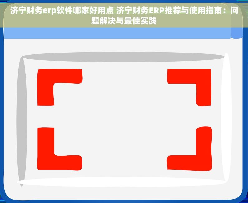 济宁财务erp软件哪家好用点 济宁财务ERP推荐与使用指南：问题解决与最佳实践