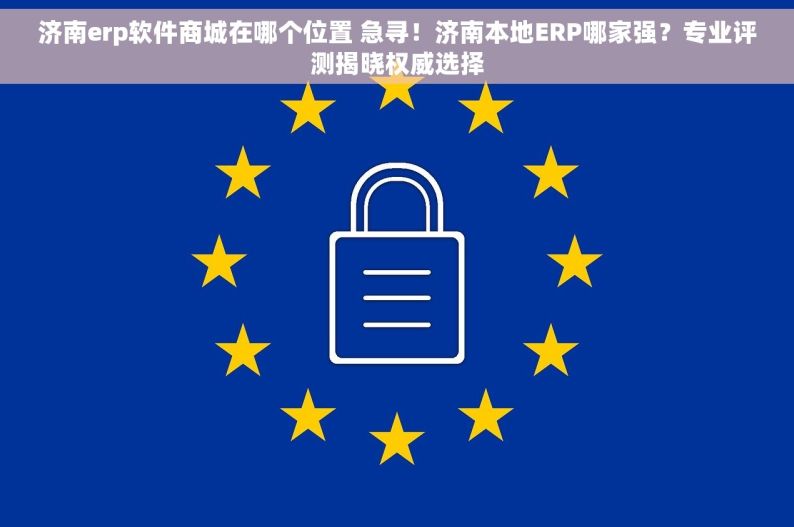 济南erp软件商城在哪个位置 急寻！济南本地ERP哪家强？专业评测揭晓权威选择