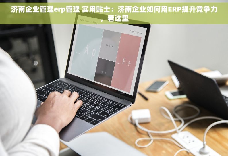 济南企业管理erp管理 实用贴士：济南企业如何用ERP提升竞争力，看这里