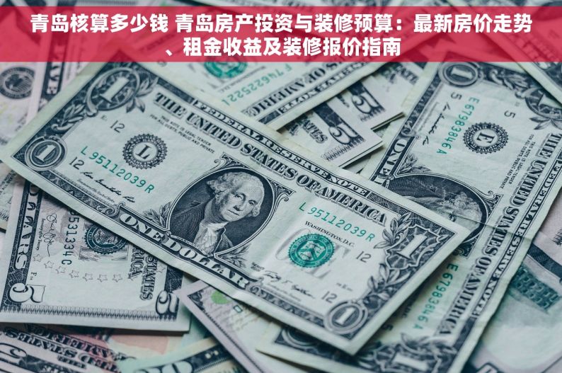 青岛核算多少钱 青岛房产投资与装修预算：最新房价走势、租金收益及装修报价指南