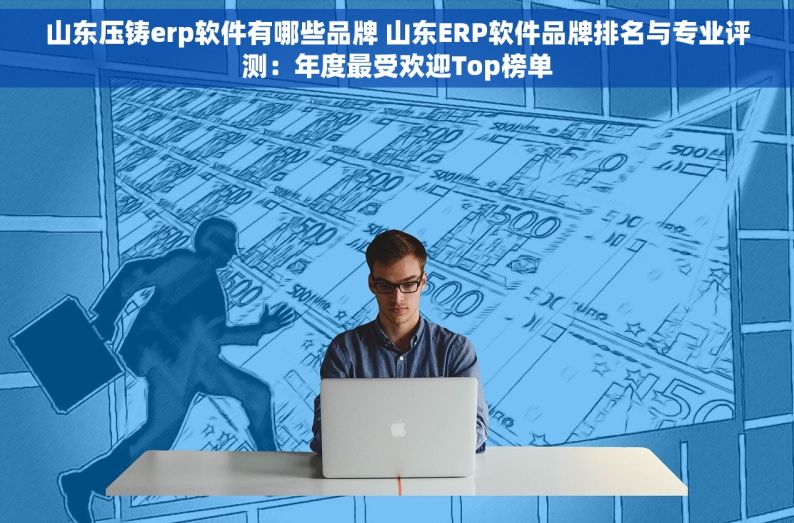 山东压铸erp软件有哪些品牌 山东ERP软件品牌排名与专业评测：年度最受欢迎Top榜单