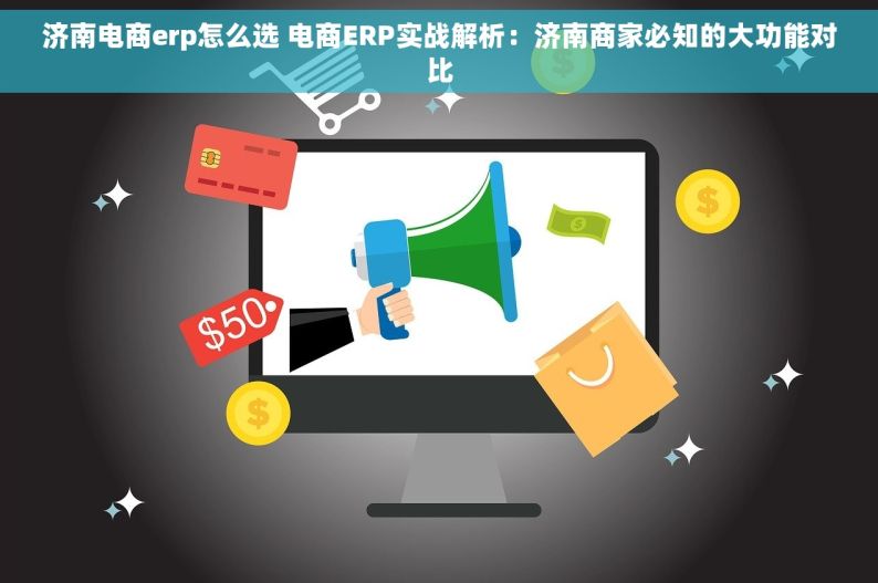 济南电商erp怎么选 电商ERP实战解析：济南商家必知的大功能对比