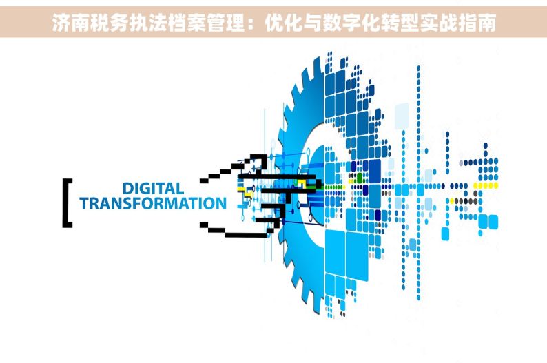 济南税务执法档案管理：优化与数字化转型实战指南