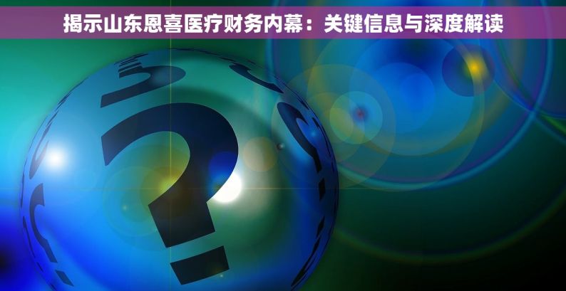 揭示山东恩喜医疗财务内幕：关键信息与深度解读