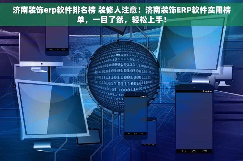 济南装饰erp软件排名榜 装修人注意！济南装饰ERP软件实用榜单，一目了然，轻松上手！