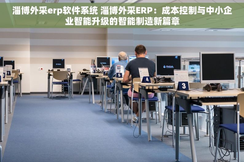 淄博外采erp软件系统 淄博外采ERP：成本控制与中小企业智能升级的智能制造新篇章