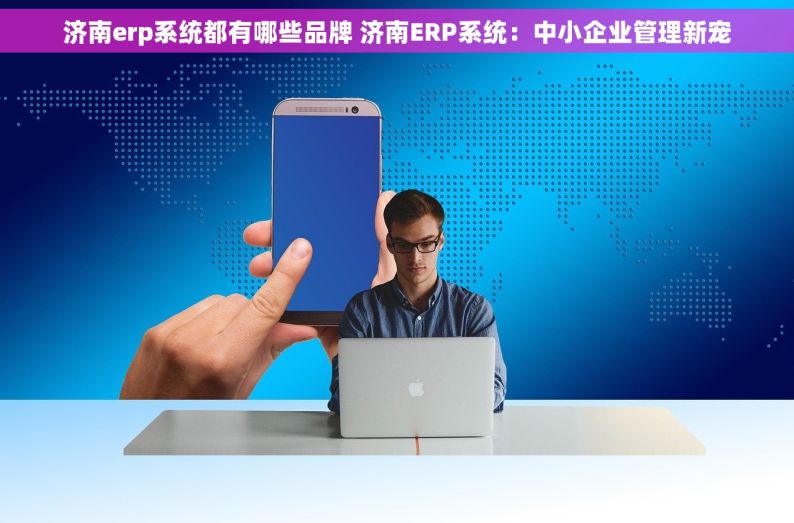 济南erp系统都有哪些品牌 济南ERP系统：中小企业管理新宠