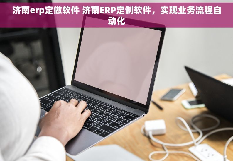 济南erp定做软件 济南ERP定制软件，实现业务流程自动化