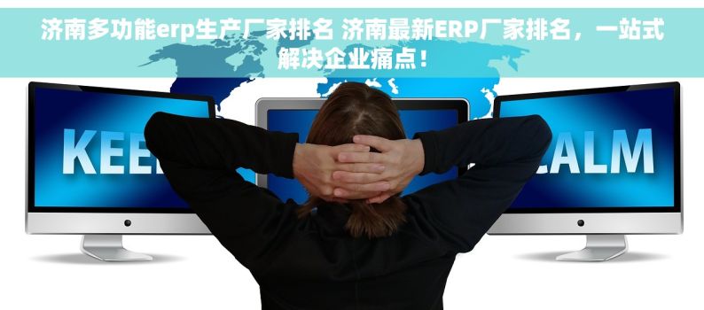 济南多功能erp生产厂家排名 济南最新ERP厂家排名，一站式解决企业痛点！