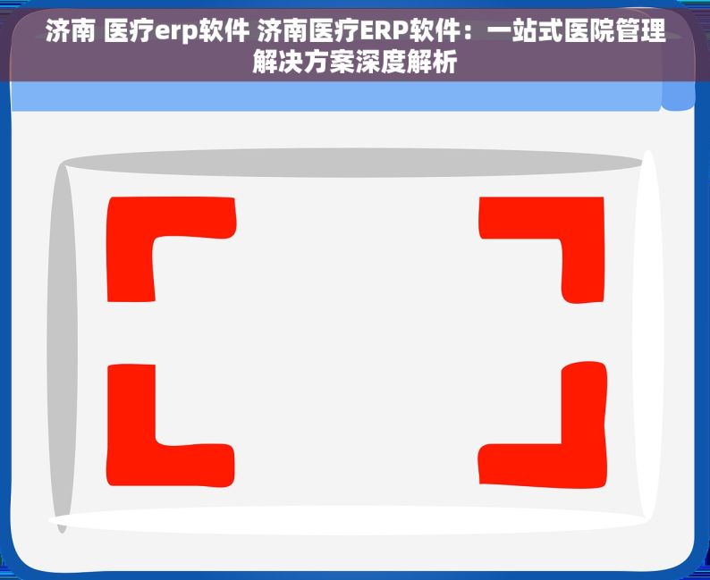 济南 医疗erp软件 济南医疗ERP软件：一站式医院管理解决方案深度解析