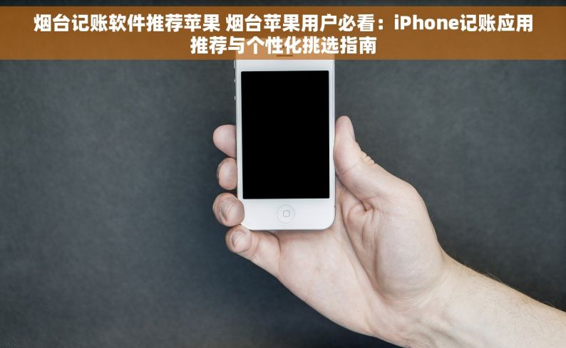 烟台记账软件推荐苹果 烟台苹果用户必看：iPhone记账应用推荐与个性化挑选指南