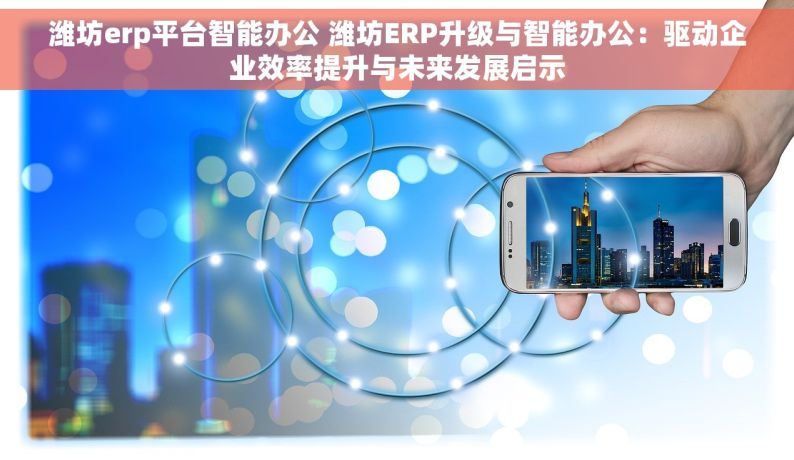 潍坊erp平台智能办公 潍坊ERP升级与智能办公：驱动企业效率提升与未来发展启示