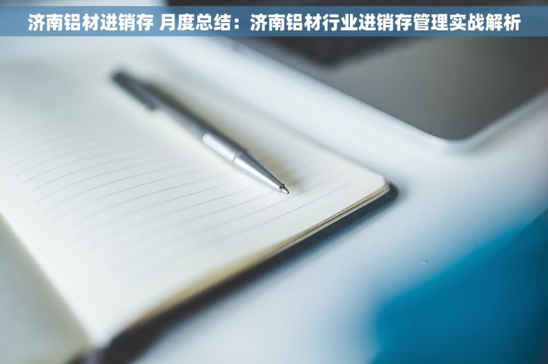 济南铝材进销存 月度总结：济南铝材行业进销存管理实战解析