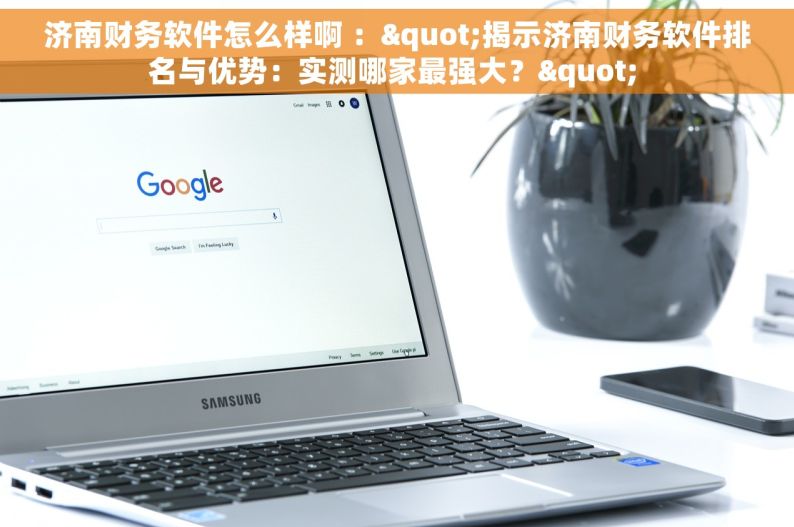 济南财务软件怎么样啊 ："揭示济南财务软件排名与优势：实测哪家最强大？" 