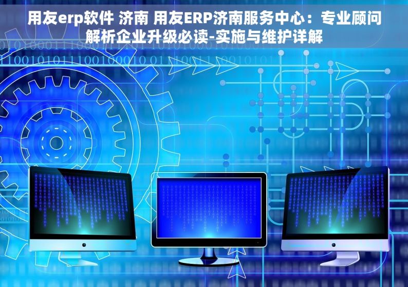 用友erp软件 济南 用友ERP济南服务中心：专业顾问解析企业升级必读-实施与维护详解