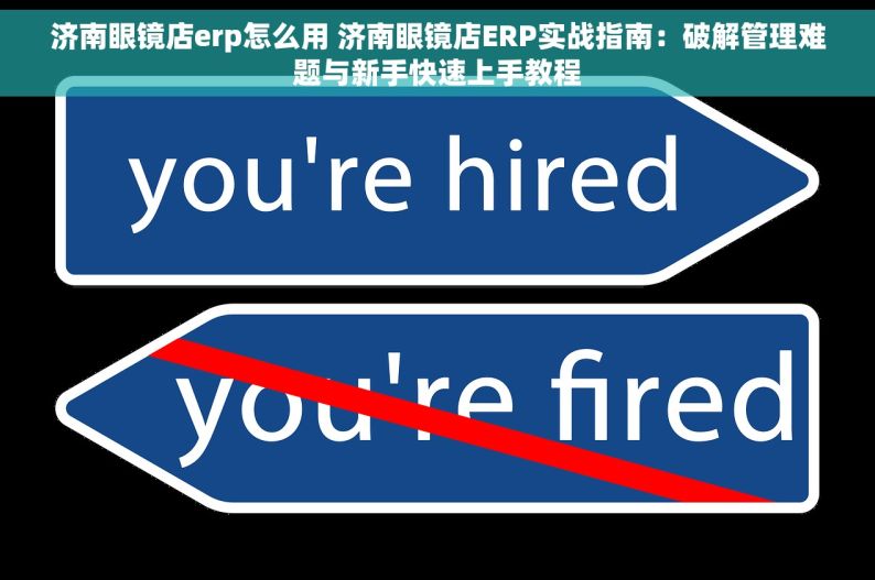 济南眼镜店erp怎么用 济南眼镜店ERP实战指南：破解管理难题与新手快速上手教程