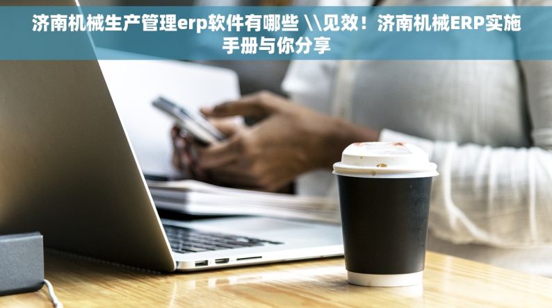 济南机械生产管理erp软件有哪些 \\见效！济南机械ERP实施手册与你分享