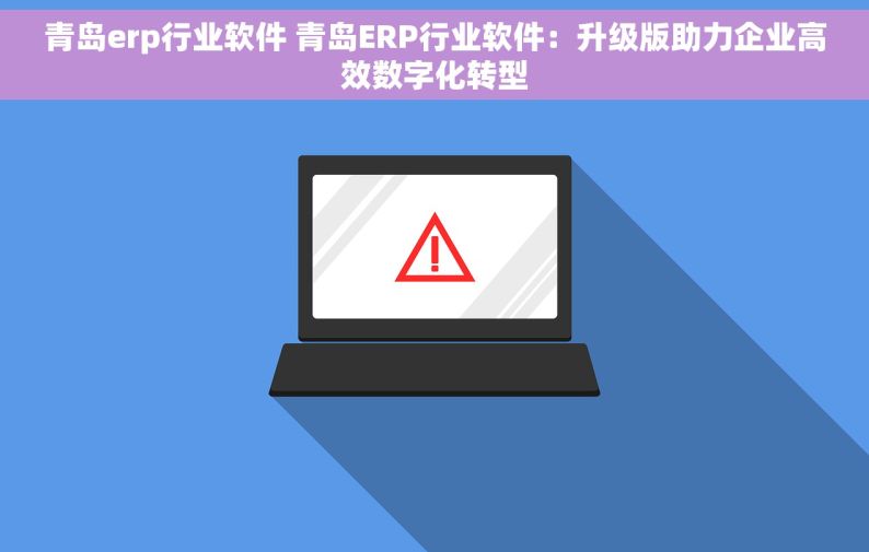 青岛erp行业软件 青岛ERP行业软件：升级版助力企业高效数字化转型