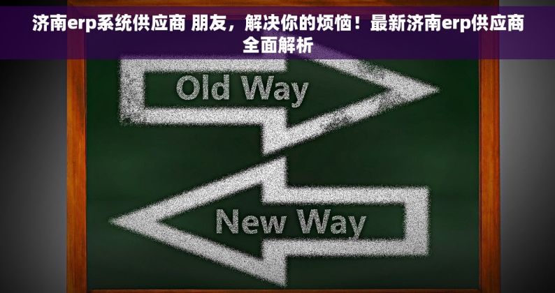 济南erp系统供应商 朋友，解决你的烦恼！最新济南erp供应商全面解析