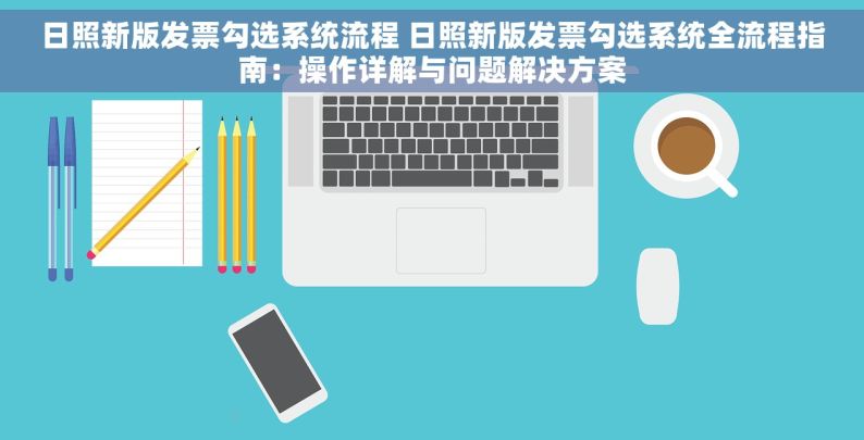 日照新版发票勾选系统流程 日照新版发票勾选系统全流程指南：操作详解与问题解决方案