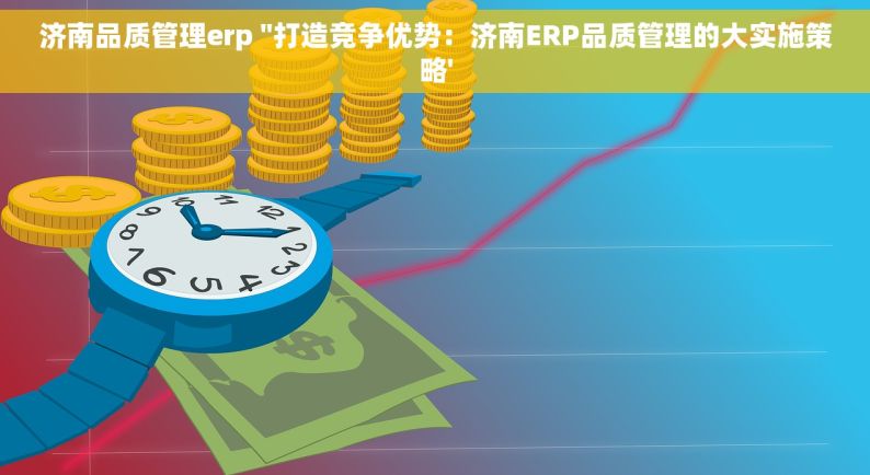 济南品质管理erp ''打造竞争优势：济南ERP品质管理的大实施策略'