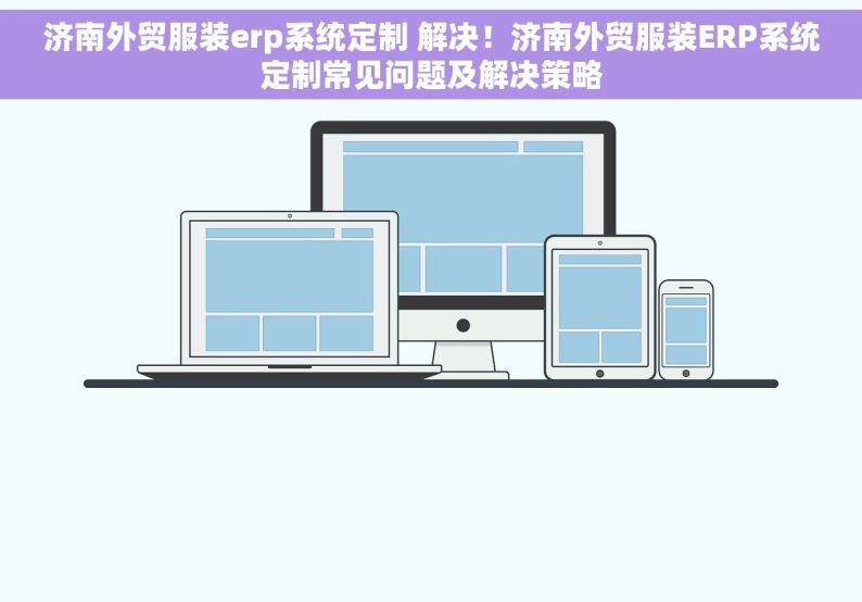 济南外贸服装erp系统定制 解决！济南外贸服装ERP系统定制常见问题及解决策略