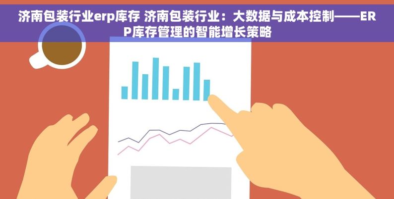 济南包装行业erp库存 济南包装行业：大数据与成本控制——ERP库存管理的智能增长策略