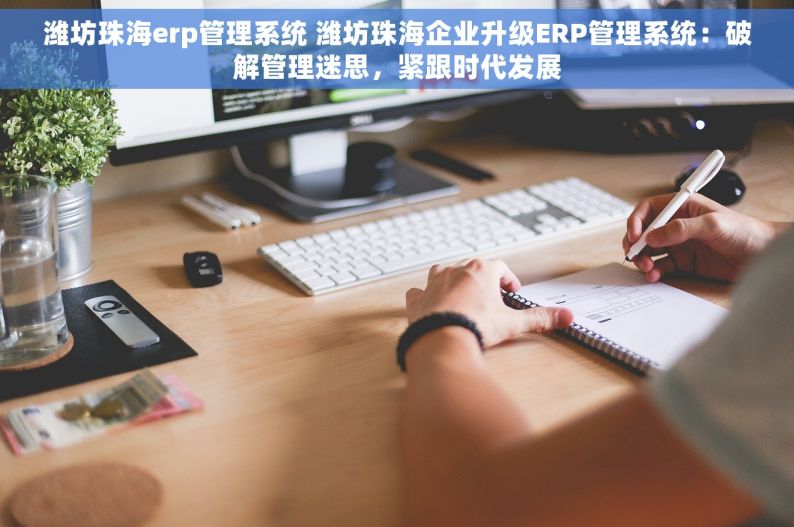 潍坊珠海erp管理系统 潍坊珠海企业升级ERP管理系统：破解管理迷思，紧跟时代发展