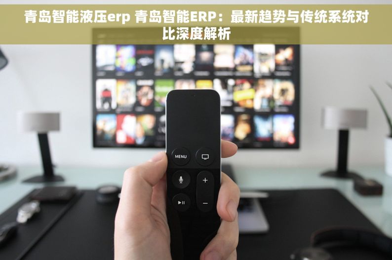 青岛智能液压erp 青岛智能ERP：最新趋势与传统系统对比深度解析