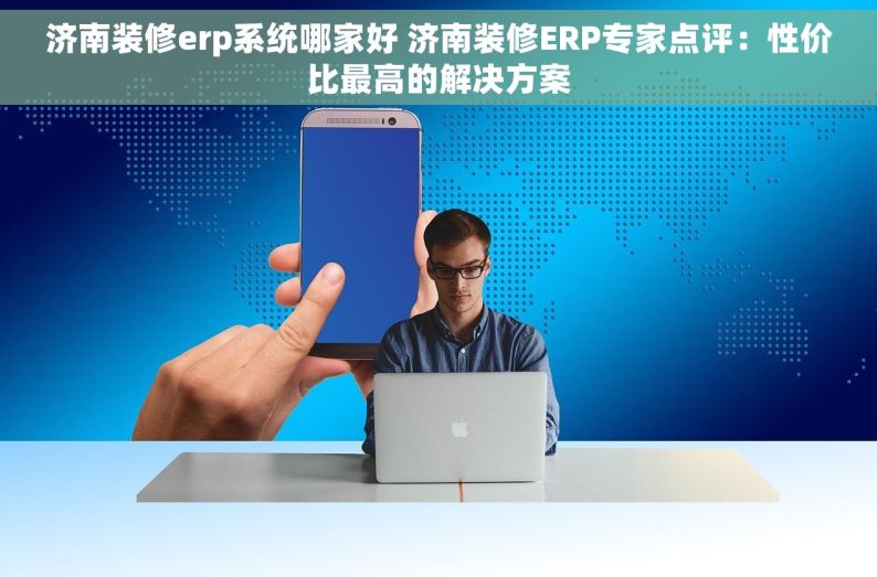 济南装修erp系统哪家好 济南装修ERP专家点评：性价比最高的解决方案