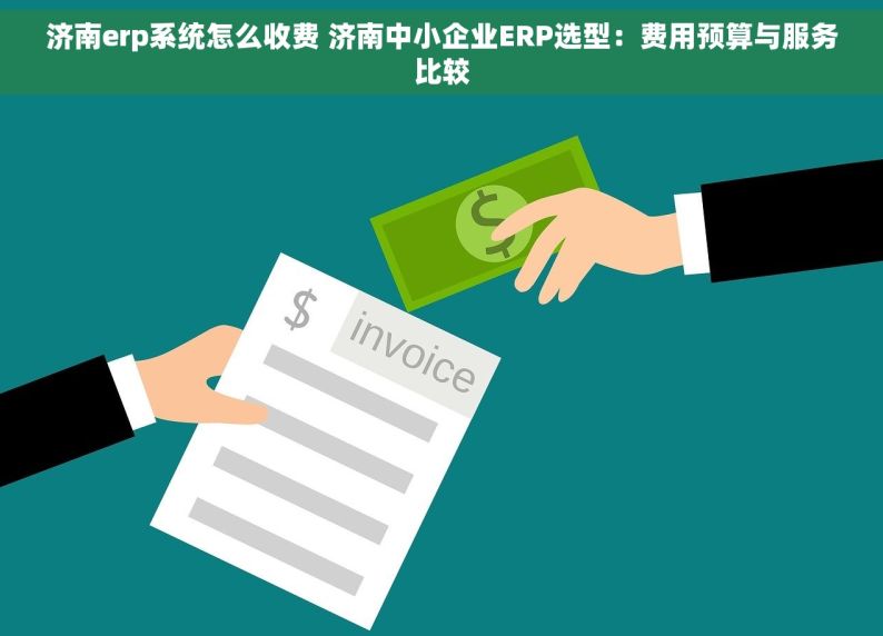 济南erp系统怎么收费 济南中小企业ERP选型：费用预算与服务比较