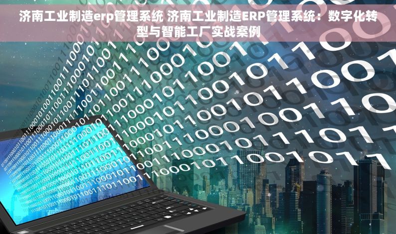 济南工业制造erp管理系统 济南工业制造ERP管理系统：数字化转型与智能工厂实战案例