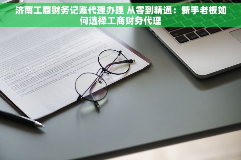 济南工商财务记账代理办理 从零到精通：新手老板如何选择工商财务代理