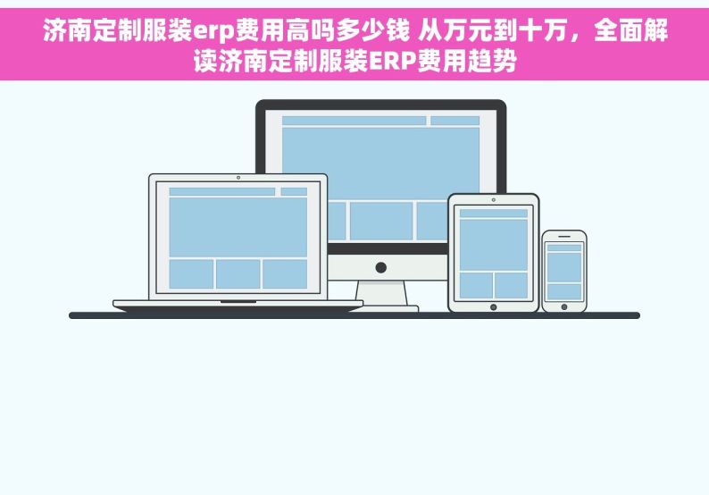 济南定制服装erp费用高吗多少钱 从万元到十万，全面解读济南定制服装ERP费用趋势