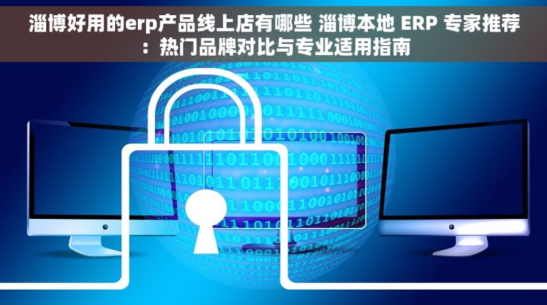 淄博好用的erp产品线上店有哪些 淄博本地 ERP 专家推荐：热门品牌对比与专业适用指南